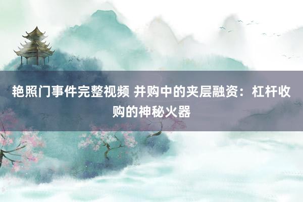 艳照门事件完整视频 并购中的夹层融资：杠杆收购的神秘火器