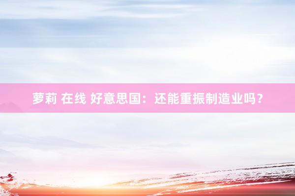 萝莉 在线 好意思国：还能重振制造业吗？