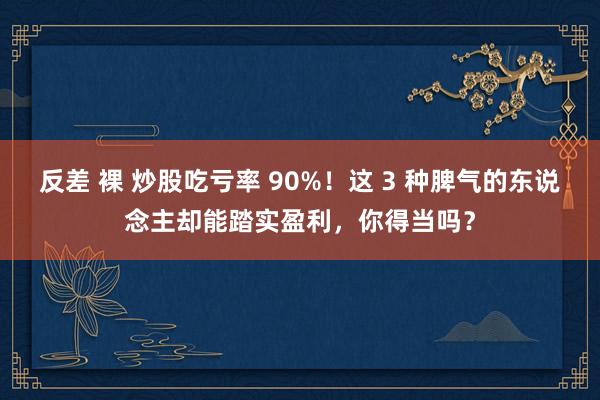 反差 裸 炒股吃亏率 90%！这 3 种脾气的东说念主却能踏实盈利，你得当吗？