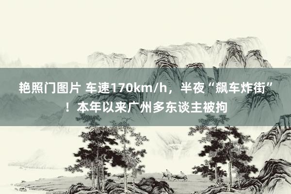 艳照门图片 车速170km/h，半夜“飙车炸街”！本年以来广州多东谈主被拘