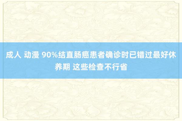 成人 动漫 90%结直肠癌患者确诊时已错过最好休养期 这些检查不行省