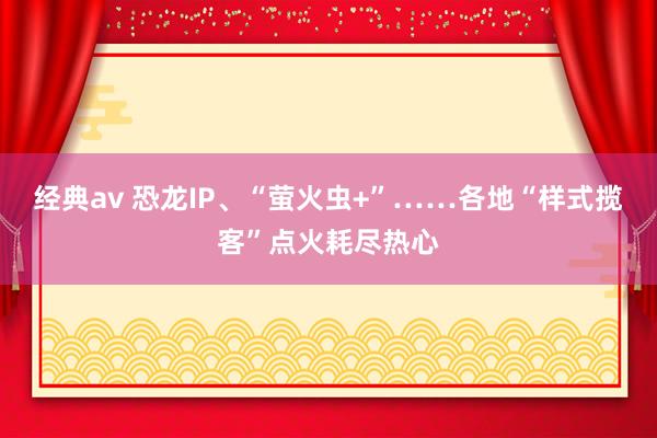 经典av 恐龙IP、“萤火虫+”……各地“样式揽客”点火耗尽热心