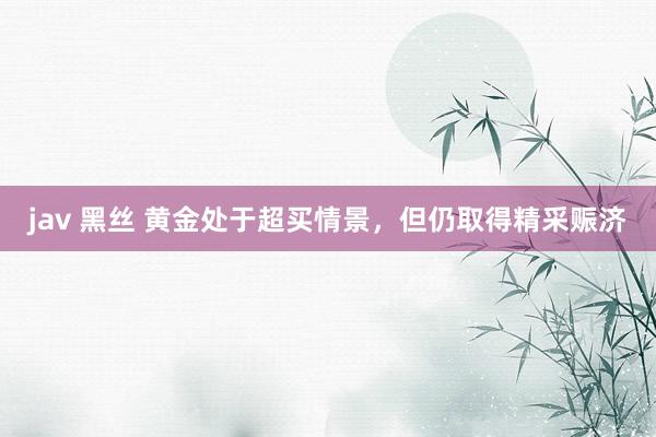 jav 黑丝 黄金处于超买情景，但仍取得精采赈济