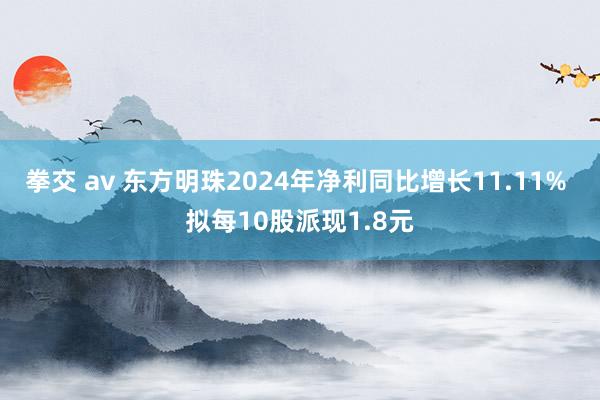 拳交 av 东方明珠2024年净利同比增长11.11% 拟每10股派现1.8元