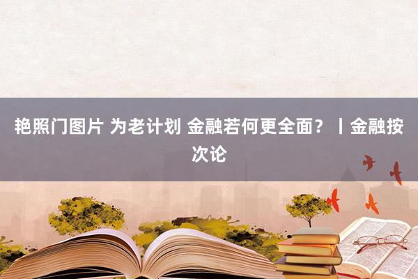 艳照门图片 为老计划 金融若何更全面？丨金融按次论