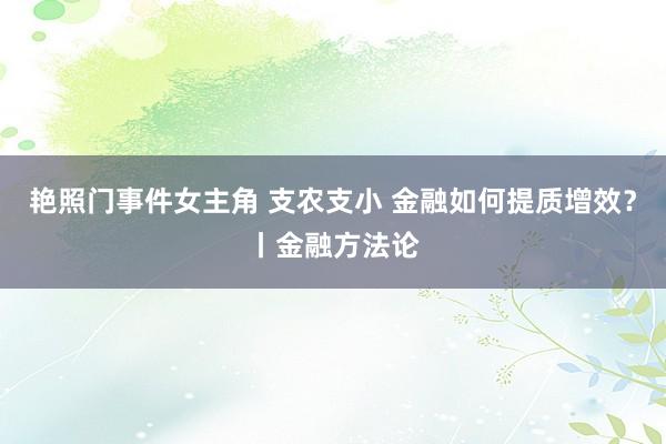 艳照门事件女主角 支农支小 金融如何提质增效？丨金融方法论