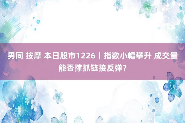 男同 按摩 本日股市1226丨指数小幅攀升 成交量能否撑抓链接反弹？
