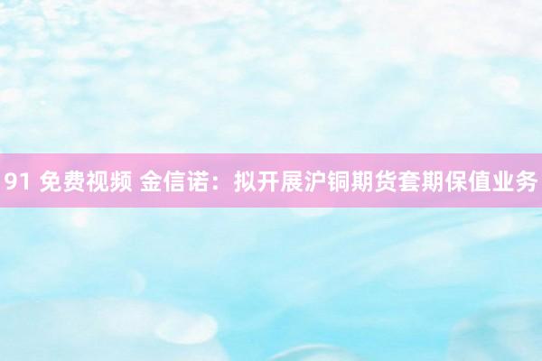 91 免费视频 金信诺：拟开展沪铜期货套期保值业务