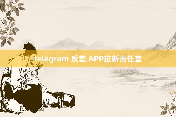 telegram 反差 APP拉新责任室