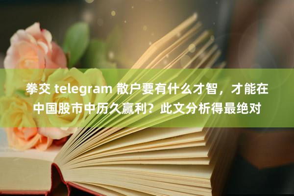 拳交 telegram 散户要有什么才智，才能在中国股市中历久赢利？此文分析得最绝对