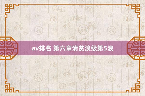av排名 第六章清贫浪级第5浪