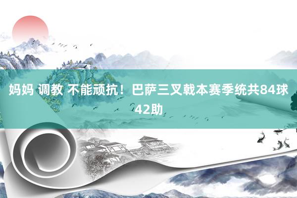 妈妈 调教 不能顽抗！巴萨三叉戟本赛季统共84球42助