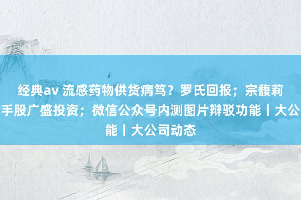 经典av 流感药物供货病笃？罗氏回报；宗馥莉全资合手股广盛投资；微信公众号内测图片辩驳功能丨大公司动态