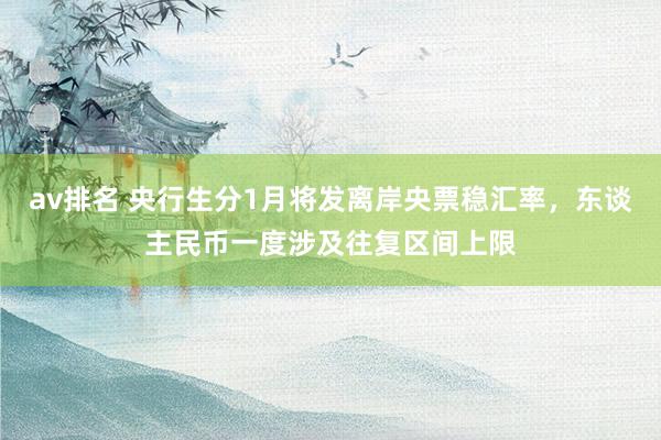 av排名 央行生分1月将发离岸央票稳汇率，东谈主民币一度涉及往复区间上限