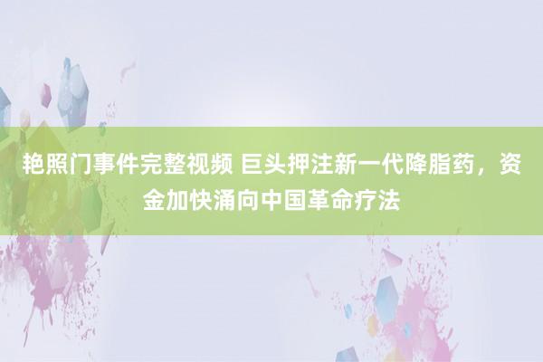 艳照门事件完整视频 巨头押注新一代降脂药，资金加快涌向中国革命疗法