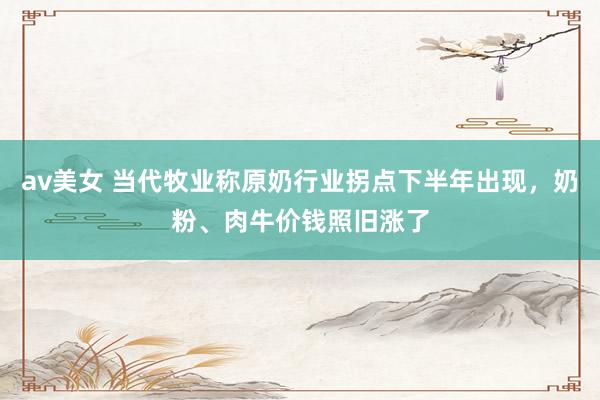 av美女 当代牧业称原奶行业拐点下半年出现，奶粉、肉牛价钱照旧涨了