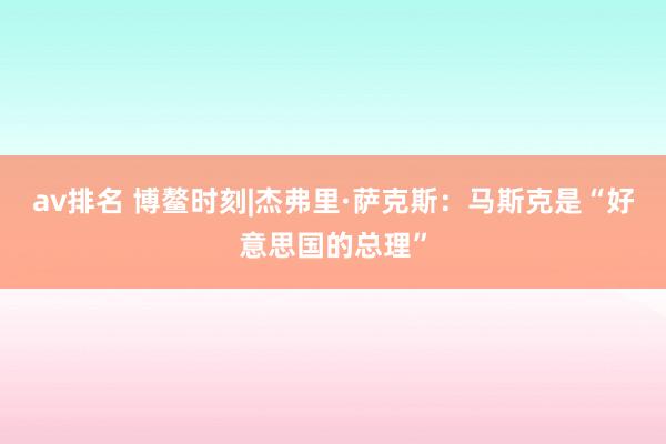 av排名 博鳌时刻|杰弗里·萨克斯：马斯克是“好意思国的总理”