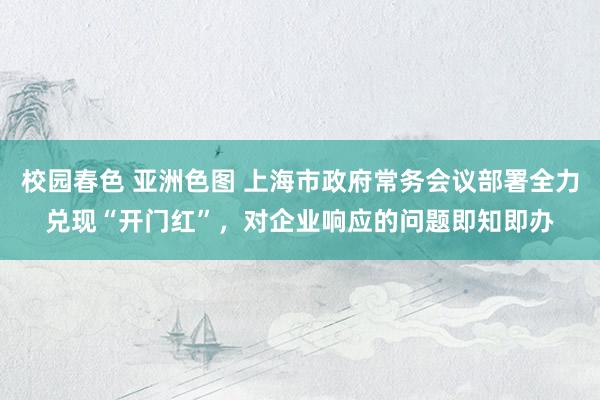 校园春色 亚洲色图 上海市政府常务会议部署全力兑现“开门红”，对企业响应的问题即知即办