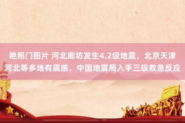 艳照门图片 河北廊坊发生4.2级地震，北京天津河北等多地有震感，中国地震局入手三级救急反应