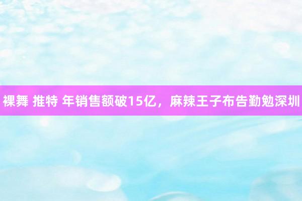 裸舞 推特 年销售额破15亿，麻辣王子布告勤勉深圳