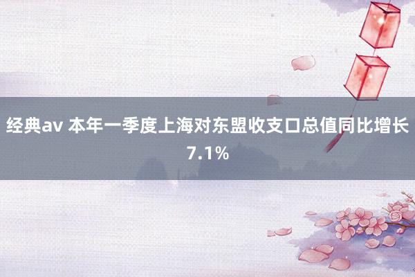 经典av 本年一季度上海对东盟收支口总值同比增长7.1%