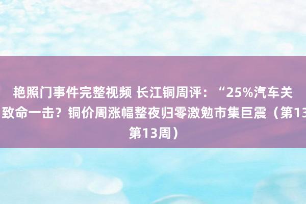 艳照门事件完整视频 长江铜周评：“25%汽车关税”致命一击？铜价周涨幅整夜归零激勉市集巨震（第13周）