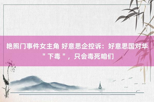 艳照门事件女主角 好意思企控诉：好意思国对华＂下毒＂，只会毒死咱们