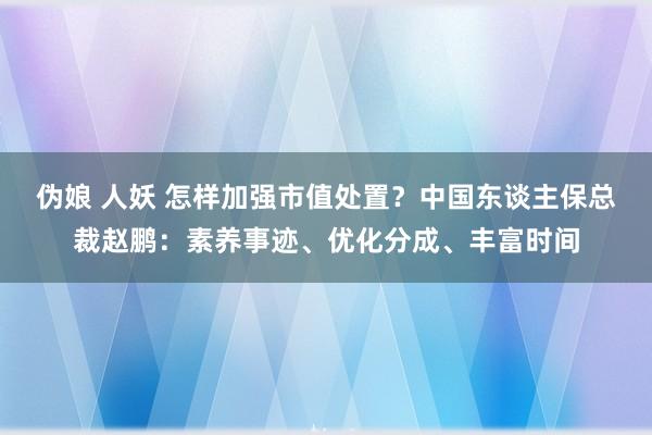 伪娘 人妖 怎样加强市值处置？中国东谈主保总裁赵鹏：素养事迹、优化分成、丰富时间