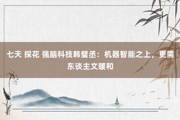 七天 探花 强脑科技韩璧丞：机器智能之上，更需东谈主文暖和