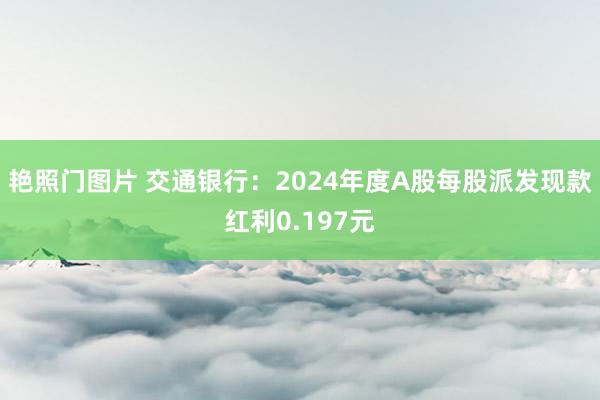 艳照门图片 交通银行：2024年度A股每股派发现款红利0.197元