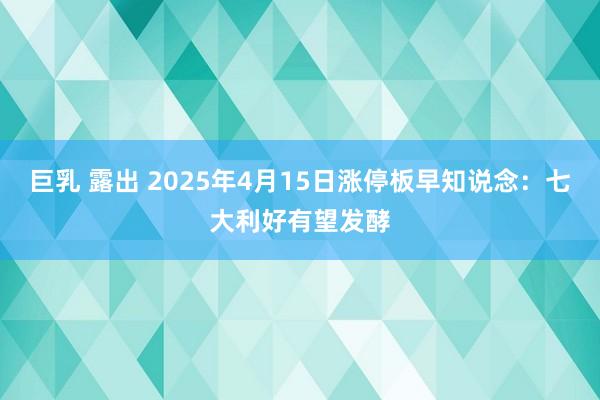 巨乳 露出 2025年4月15日涨停板早知说念：七大利好有望发酵