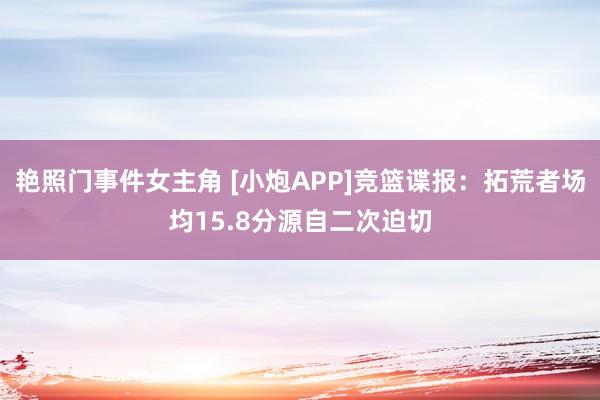 艳照门事件女主角 [小炮APP]竞篮谍报：拓荒者场均15.8分源自二次迫切