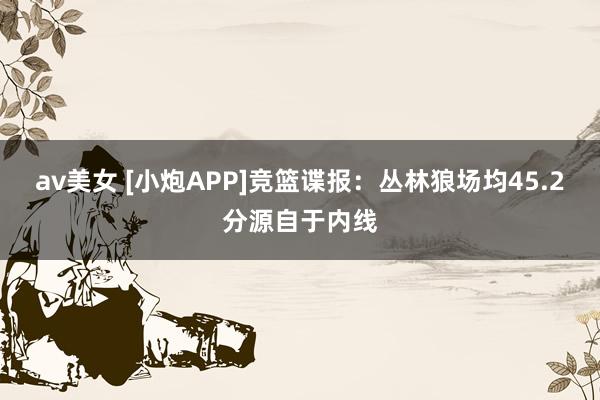 av美女 [小炮APP]竞篮谍报：丛林狼场均45.2分源自于内线