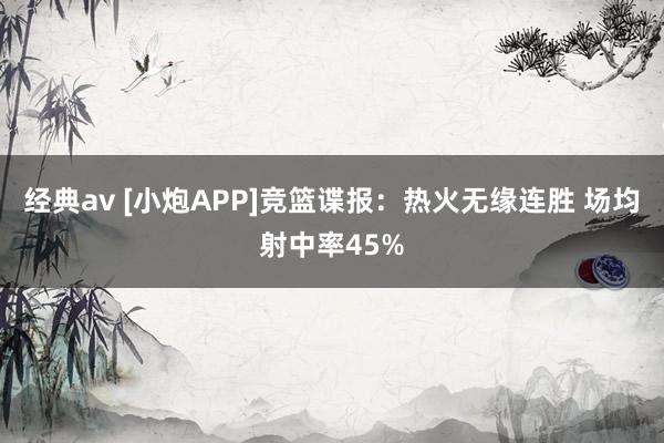 经典av [小炮APP]竞篮谍报：热火无缘连胜 场均射中率45%