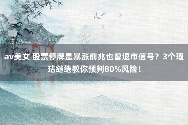 av美女 股票停牌是暴涨前兆也曾退市信号？3个瑕玷缱绻教你预判80%风险！