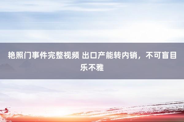艳照门事件完整视频 出口产能转内销，不可盲目乐不雅