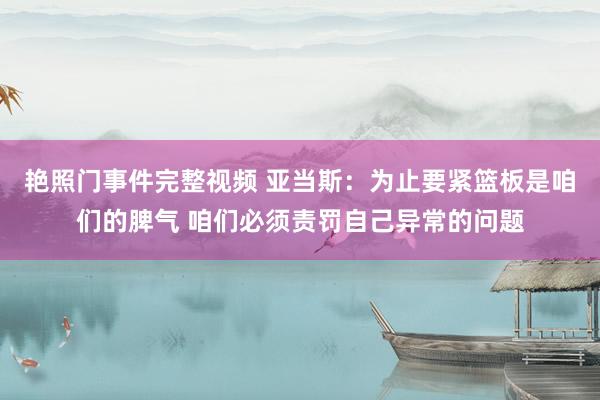 艳照门事件完整视频 亚当斯：为止要紧篮板是咱们的脾气 咱们必须责罚自己异常的问题