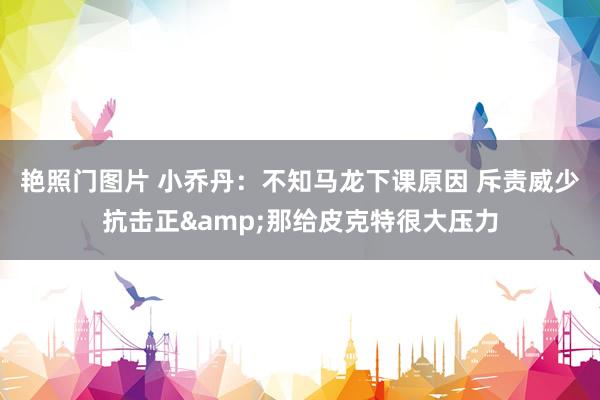 艳照门图片 小乔丹：不知马龙下课原因 斥责威少抗击正&那给皮克特很大压力