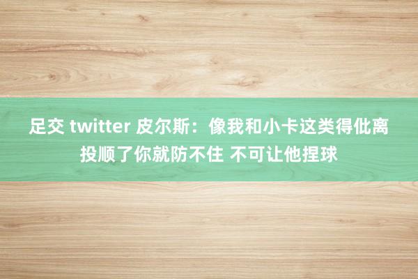 足交 twitter 皮尔斯：像我和小卡这类得仳离投顺了你就防不住 不可让他捏球