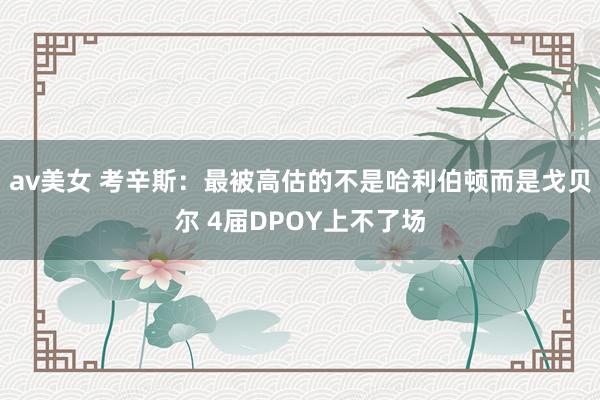 av美女 考辛斯：最被高估的不是哈利伯顿而是戈贝尔 4届DPOY上不了场
