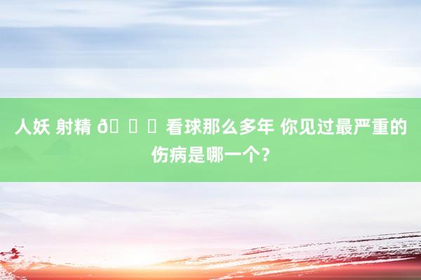 人妖 射精 🏀看球那么多年 你见过最严重的伤病是哪一个？