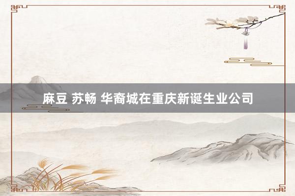 麻豆 苏畅 华裔城在重庆新诞生业公司