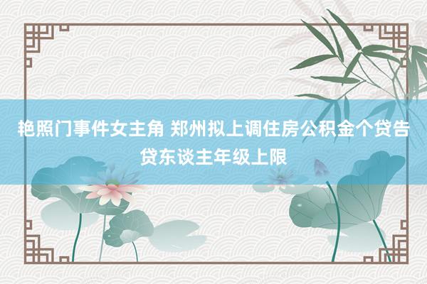 艳照门事件女主角 郑州拟上调住房公积金个贷告贷东谈主年级上限