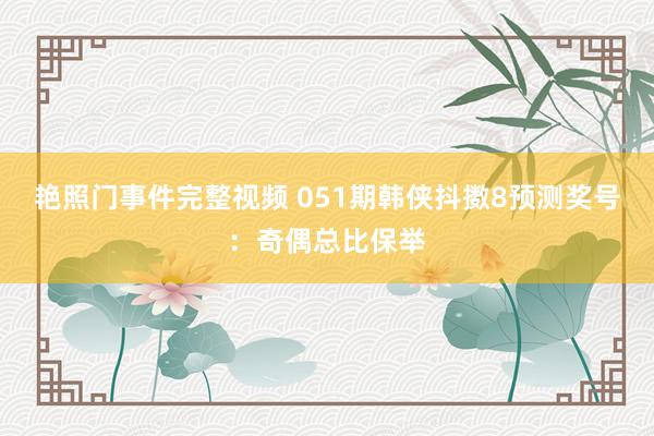 艳照门事件完整视频 051期韩侠抖擞8预测奖号：奇偶总比保举
