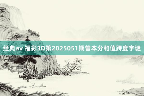 经典av 福彩3D第2025051期曾本分和值跨度字谜