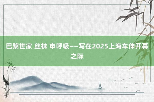 巴黎世家 丝袜 申呼吸——写在2025上海车伸开幕之际