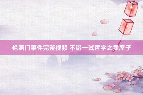 艳照门事件完整视频 不错一试哲学之卖屋子