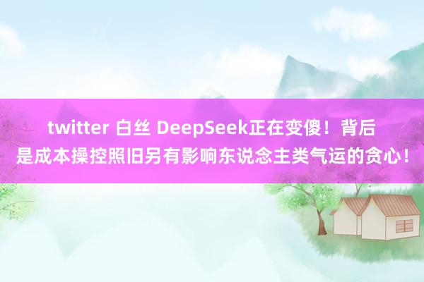 twitter 白丝 DeepSeek正在变傻！背后是成本操控照旧另有影响东说念主类气运的贪心！