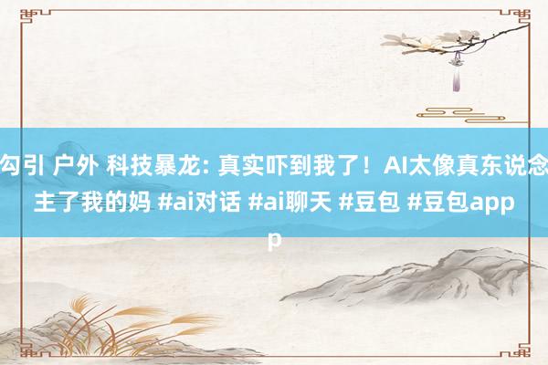 勾引 户外 科技暴龙: 真实吓到我了！AI太像真东说念主了我的妈 #ai对话 #ai聊天 #豆包 #豆包app