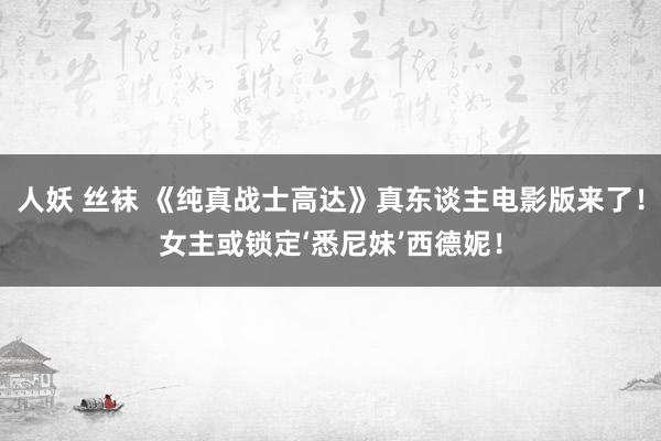 人妖 丝袜 《纯真战士高达》真东谈主电影版来了！女主或锁定‘悉尼妹’西德妮！